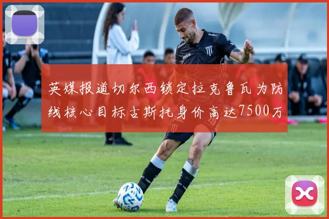 英媒报道切尔西锁定拉克鲁瓦为防线核心目标古斯托身价高达7500万镑