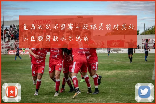 皇马决定不禁赛斗殴球员将对其处以巨额罚款以示惩戒
