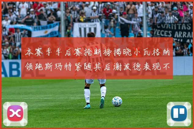 本赛季季后赛抢断榜揭晓小瓦格纳领跑斯玛特紧随其后谢泼德表现不俗
