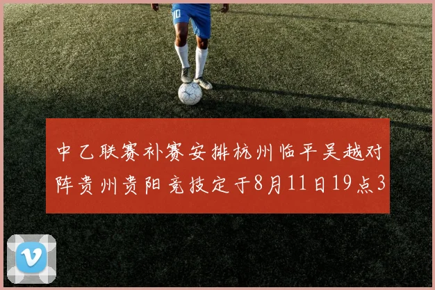 中乙联赛补赛安排杭州临平吴越对阵贵州贵阳竞技定于8月11日19点30分举行