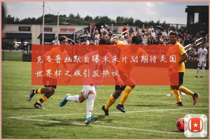 克洛普幽默自曝未来计划期待美国世界杯之旅引发热议