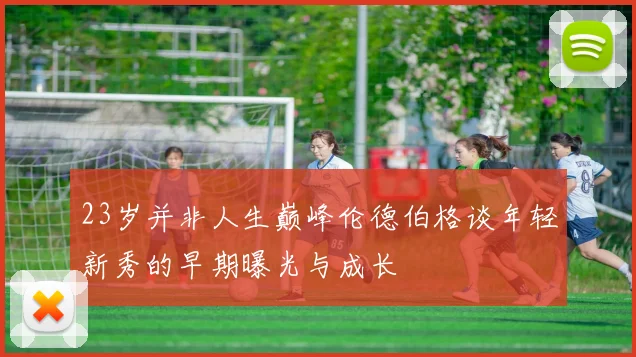 23岁并非人生巅峰伦德伯格谈年轻新秀的早期曝光与成长