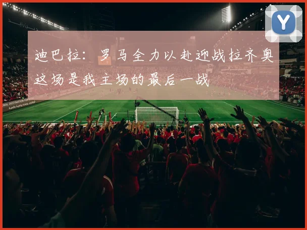 迪巴拉：罗马全力以赴迎战拉齐奥这场是我主场的最后一战