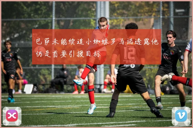 巴萨未能续追小蜘蛛罗马诺透露他仍是首要引援目标