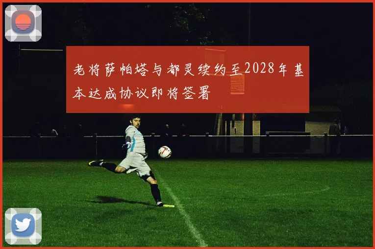 老将萨帕塔与都灵续约至2028年基本达成协议即将签署