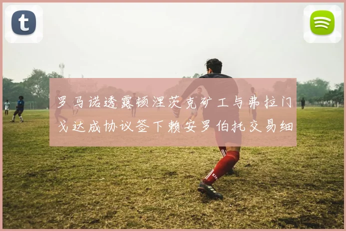 罗马诺透露顿涅茨克矿工与弗拉门戈达成协议签下赖安罗伯托交易细节