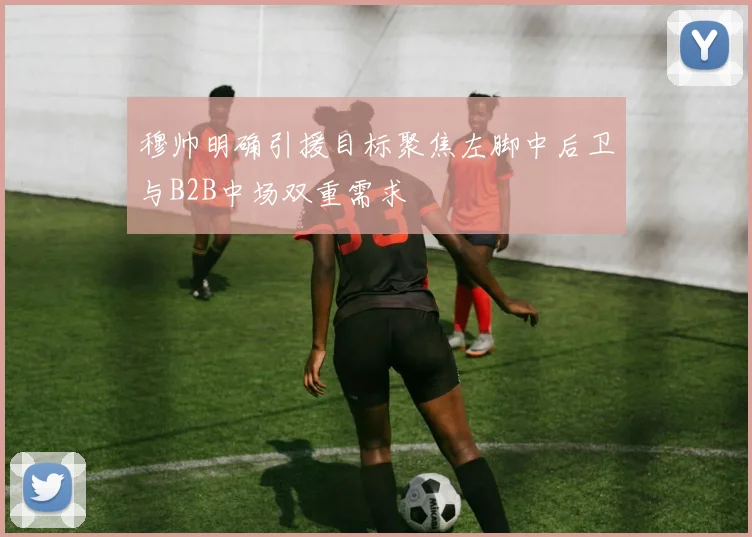 穆帅明确引援目标聚焦左脚中后卫与B2B中场双重需求