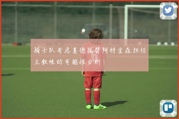 骑士队考虑基德接替阿特金森担任主教练的可能性分析
