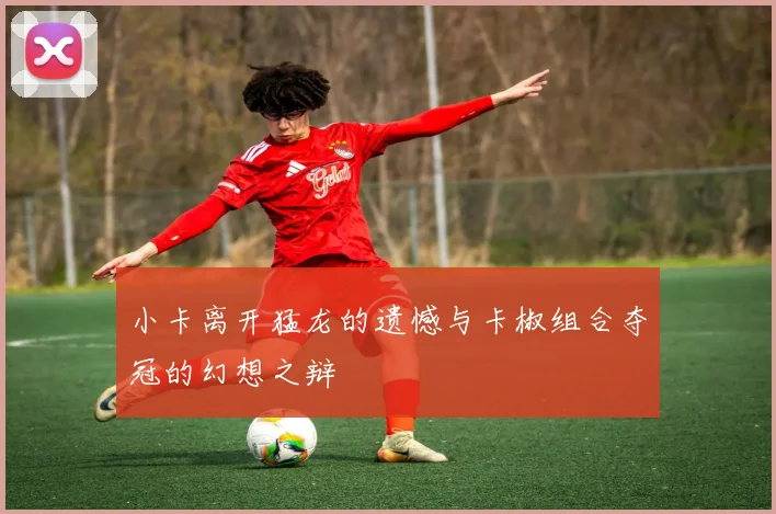 小卡离开猛龙的遗憾与卡椒组合夺冠的幻想之辩