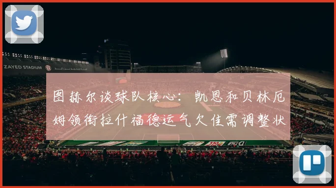 图赫尔谈球队核心：凯恩和贝林厄姆领衔拉什福德运气欠佳需调整状态