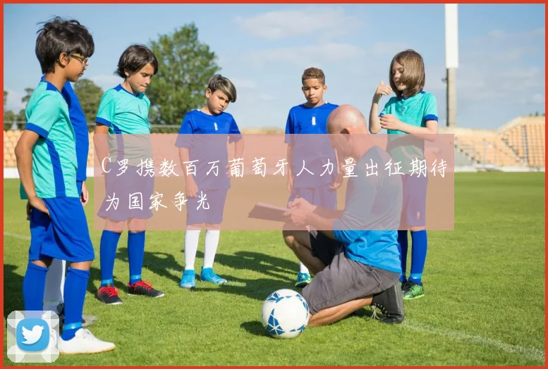 C罗携数百万葡萄牙人力量出征期待为国家争光