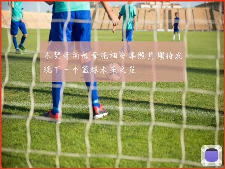 东契奇训练营亮相分享照片期待发现下一个篮球未来之星
