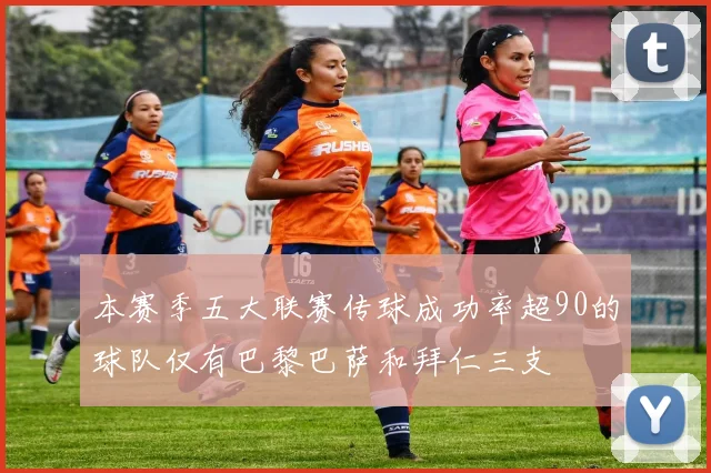本赛季五大联赛传球成功率超90的球队仅有巴黎巴萨和拜仁三支