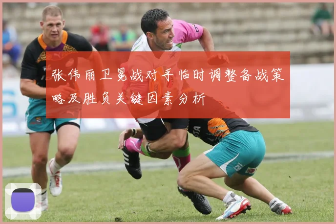 张伟丽卫冕战对手临时调整备战策略及胜负关键因素分析