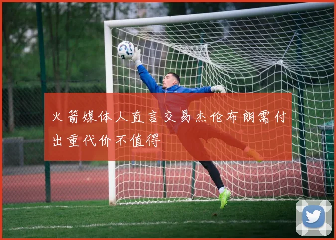 火箭媒体人直言交易杰伦布朗需付出重代价不值得