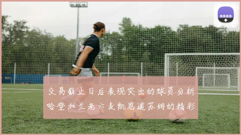 交易截止日后表现突出的球员分析哈登加兰老六麦凯恩道苏姆的精彩表现