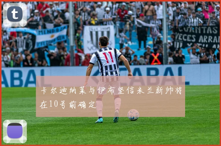 卡尔迪纳莱与伊布坚信米兰新帅将在10号前确定